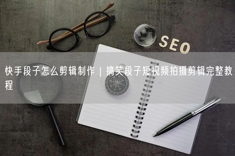 快手段子怎么剪辑制作｜搞笑段子短视频拍摄剪辑完整教程