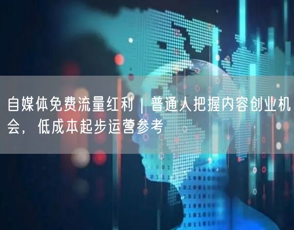 自媒体免费流量红利｜普通人把握内容创业机会，低成本起步运营参考