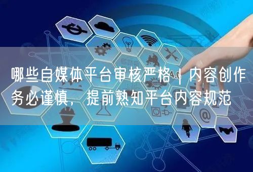 哪些自媒体平台审核严格｜内容创作务必谨慎，提前熟知平台内容规范