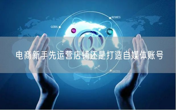 电商新手先运营店铺还是打造自媒体账号