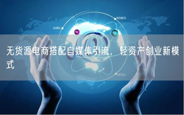 无货源电商搭配自媒体引流，轻资产创业新模式