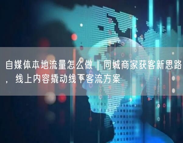 自媒体本地流量怎么做｜同城商家获客新思路，线上内容撬动线下客流方案
