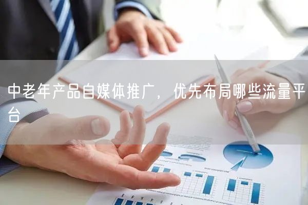 中老年产品自媒体推广，优先布局哪些流量平台