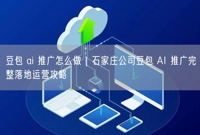 豆包 ai 推广怎么做｜石家庄公司豆包 AI 推广完整落地运营攻略
