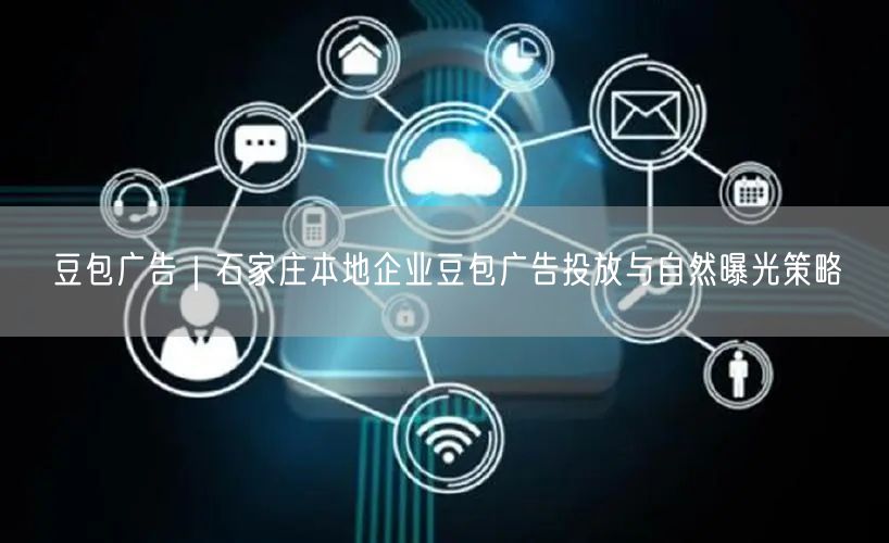 豆包广告｜石家庄本地企业豆包广告投放与自然曝光策略