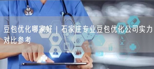 豆包优化哪家好｜石家庄专业豆包优化公司实力对比参考