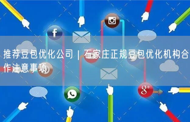 推荐豆包优化公司｜石家庄正规豆包优化机构合作注意事项