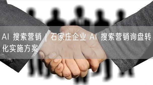 AI 搜索营销｜石家庄企业 AI 搜索营销询盘转化实施方案