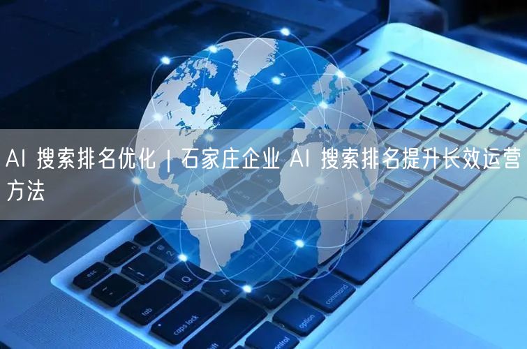 AI 搜索排名优化｜石家庄企业 AI 搜索排名提升长效运营方法