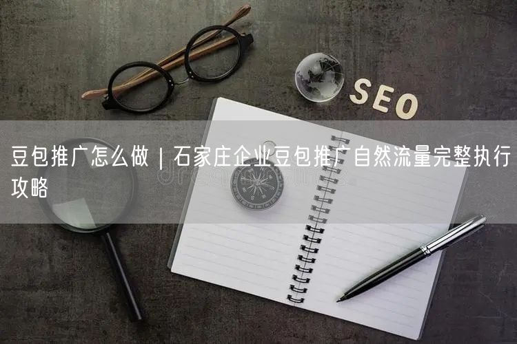 豆包推广怎么做｜石家庄企业豆包推广自然流量完整执行攻略