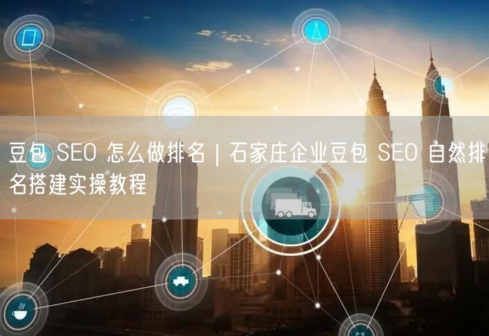 豆包 SEO 怎么做排名｜石家庄企业豆包 SEO 自然排名搭建实操教程