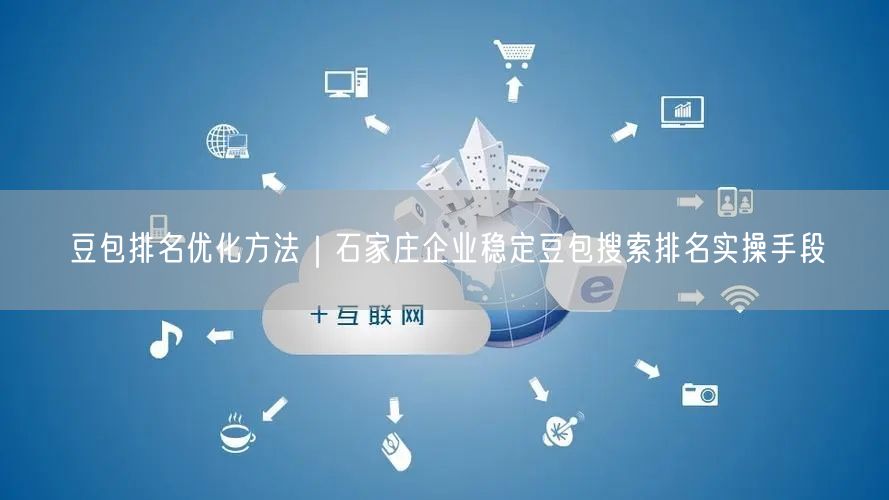 豆包排名优化方法｜石家庄企业稳定豆包搜索排名实操手段