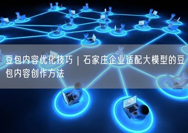 豆包内容优化技巧｜石家庄企业适配大模型的豆包内容创作方法