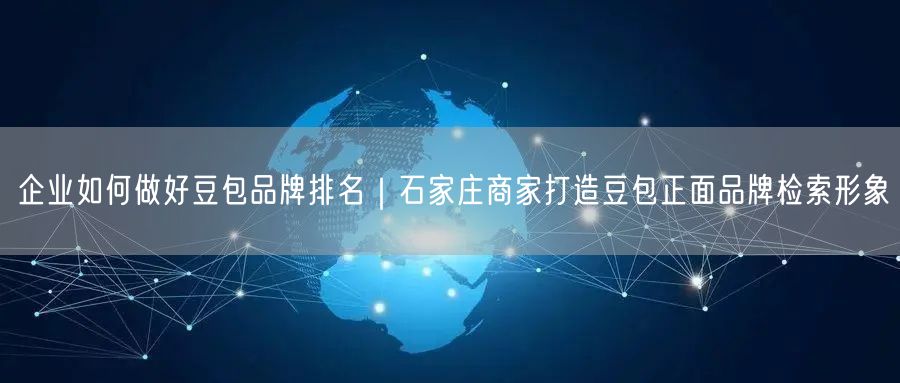 企业如何做好豆包品牌排名｜石家庄商家打造豆包正面品牌检索形象