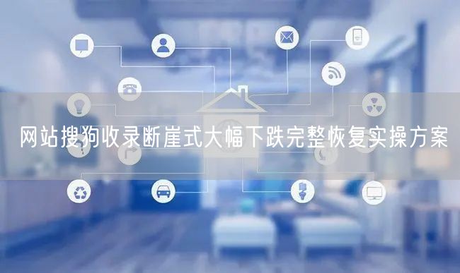 网站搜狗收录断崖式大幅下跌完整恢复实操方案
