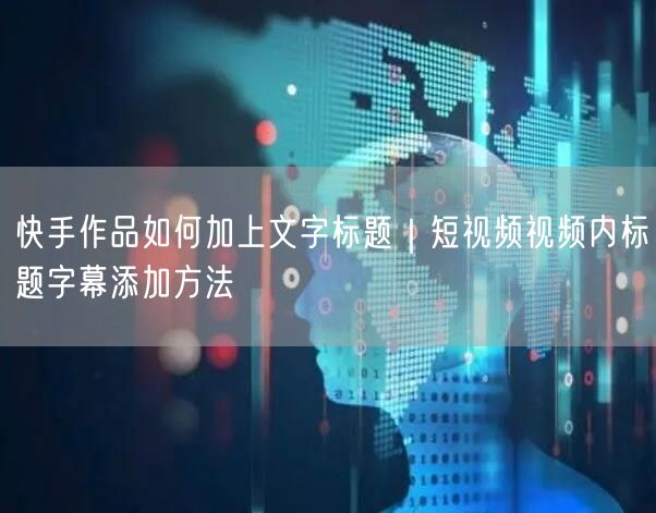 快手作品如何加上文字标题｜短视频视频内标题字幕添加方法