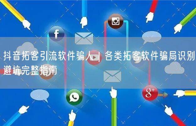 抖音拓客引流软件骗人|各类拓客软件骗局识别避坑完整指南