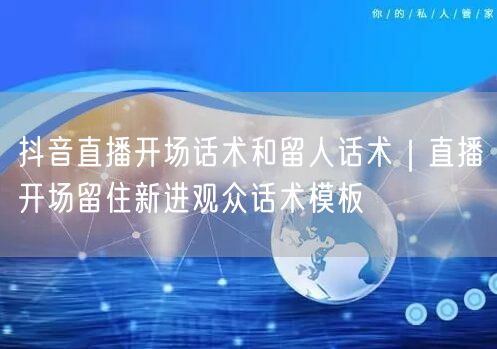 抖音直播开场话术和留人话术|直播开场留住新进观众话术模板