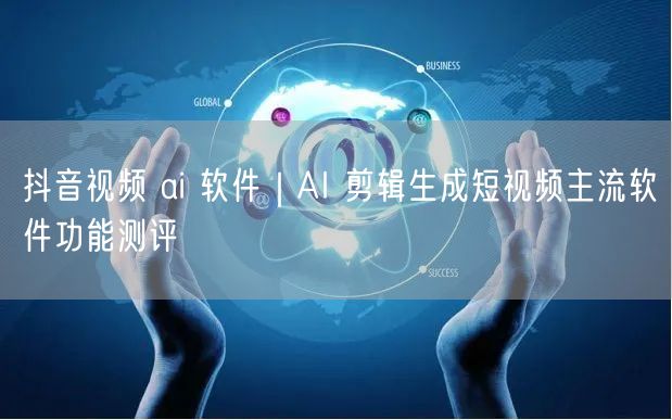 抖音视频 ai 软件|AI 剪辑生成短视频主流软件功能测评