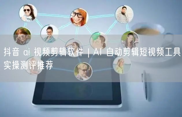 抖音 ai 视频剪辑软件｜AI 自动剪辑短视频工具实操测评推荐