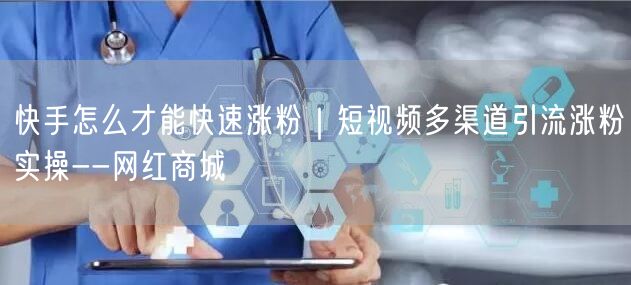 快手怎么才能快速涨粉｜短视频多渠道引流涨粉实操--网红商城