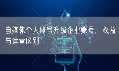 自媒体个人账号升级企业账号，权益与运营区别
