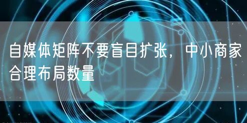 自媒体矩阵不要盲目扩张，中小商家合理布局数量