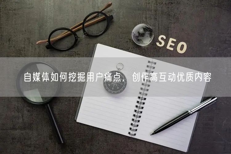 自媒体如何挖掘用户痛点,创作高互动优质内容