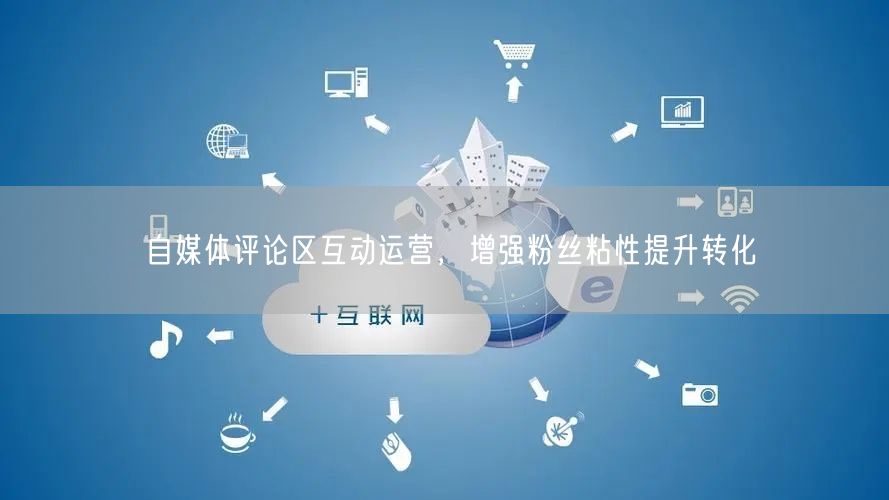 自媒体评论区互动运营，增强粉丝粘性提升转化