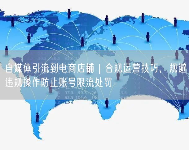 自媒体引流到电商店铺｜合规运营技巧，规避违规操作防止账号限流处罚