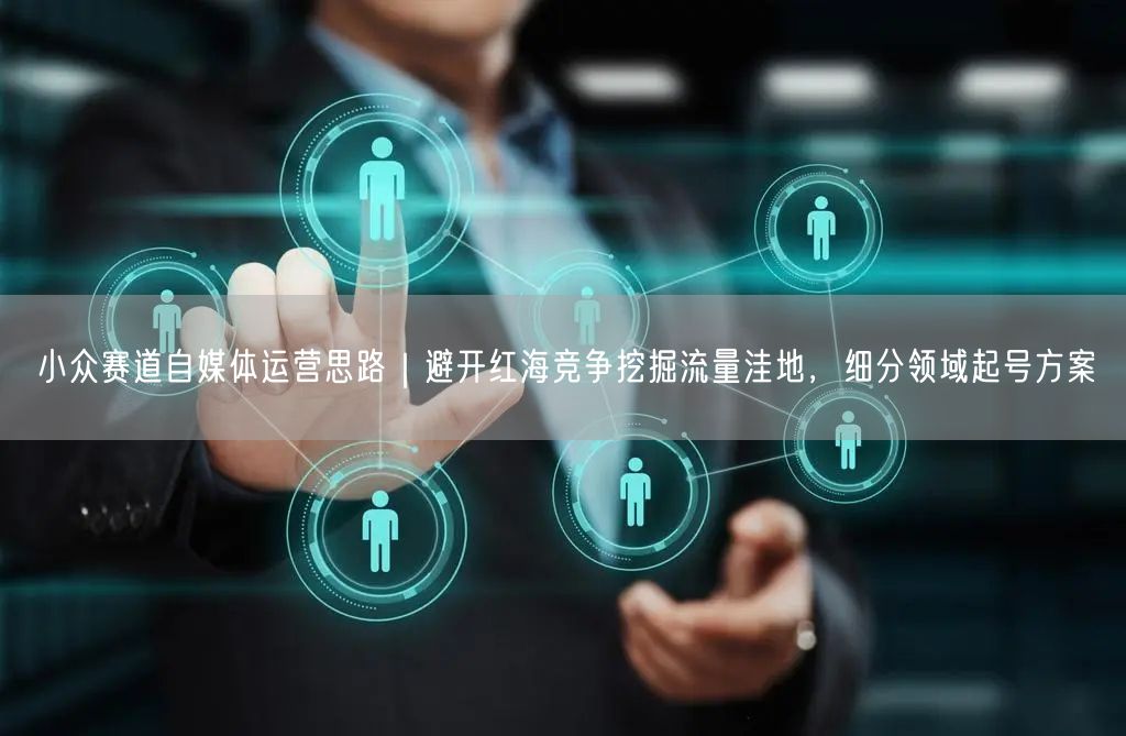 小众赛道自媒体运营思路｜避开红海竞争挖掘流量洼地，细分领域起号方案