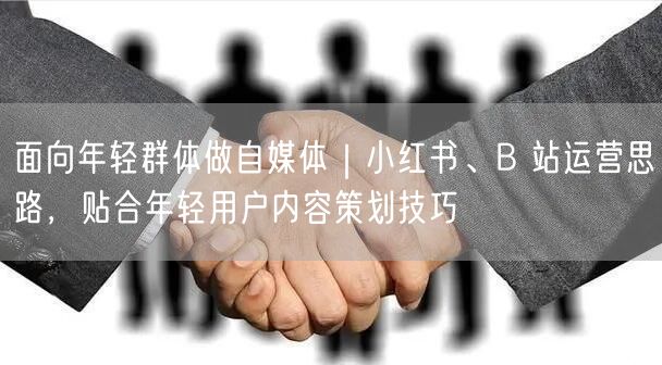 面向年轻群体做自媒体｜小红书、B 站运营思路，贴合年轻用户内容策划技巧