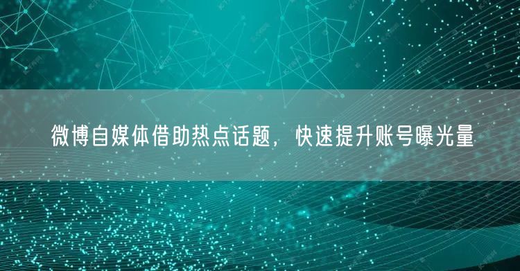 微博自媒体借助热点话题,快速提升账号曝光量