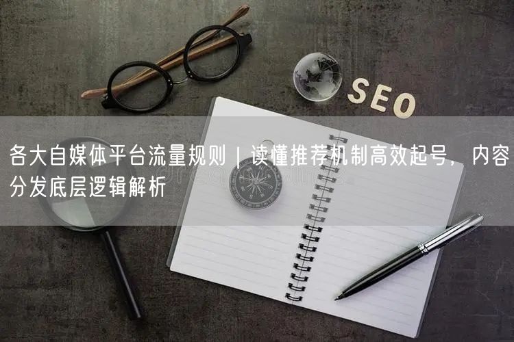 各大自媒体平台流量规则｜读懂推荐机制高效起号，内容分发底层逻辑解析
