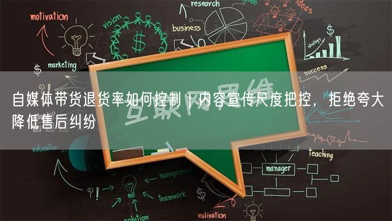 自媒体带货退货率如何控制｜内容宣传尺度把控，拒绝夸大降低售后纠纷