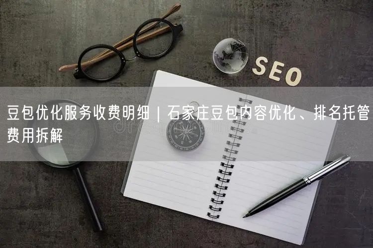 豆包优化服务收费明细｜石家庄豆包内容优化、排名托管费用拆解