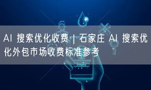AI 搜索优化收费｜石家庄 AI 搜索优化外包市场收费标准参考