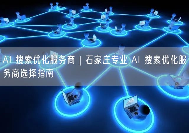 AI 搜索优化服务商｜石家庄专业 AI 搜索优化服务商选择指南