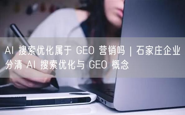 AI 搜索优化属于 GEO 营销吗｜石家庄企业分清 AI 搜索优化与 GEO 概念