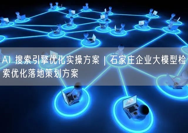 AI 搜索引擎优化实操方案｜石家庄企业大模型检索优化落地策划方案