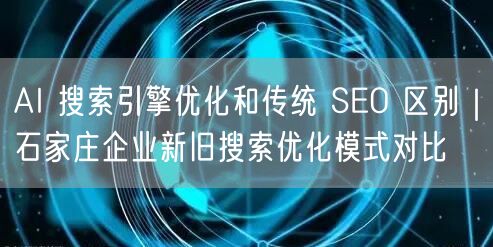 AI 搜索引擎优化和传统 SEO 区别|石家庄企业新旧搜索优化模式对比