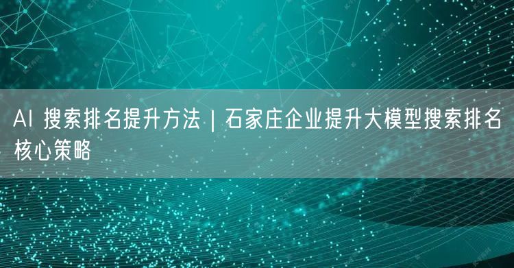 石家庄企业必看：AI搜索排名提升与大模型SEO策略